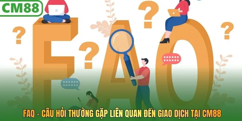 FAQ - Câu hỏi thường gặp liên quan đến giao dịch tại CM88